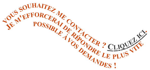 vous souhaitez me contacter ? Cliquez ici. 
Je m'efforcerai de répondre le plus vite possible à vos demandes !